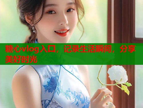 糖心vlog入囗，记录生活瞬间，分享美好时光  第1张