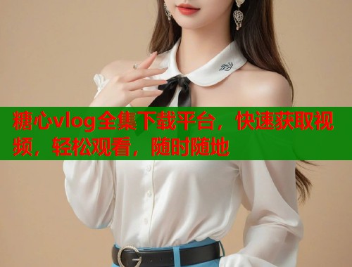 糖心vlog全集下载平台，快速获取视频，轻松观看，随时随地  第1张