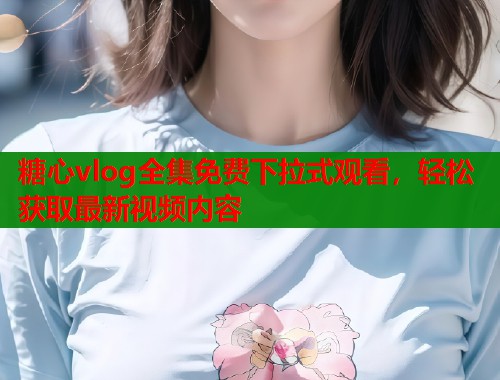 糖心vlog全集免费下拉式观看，轻松获取最新视频内容  第1张