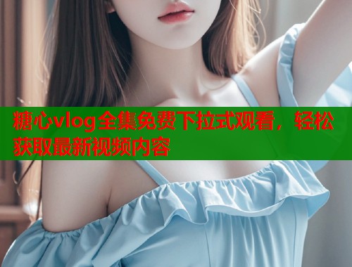 糖心vlog全集免费下拉式观看，轻松获取最新视频内容  第2张