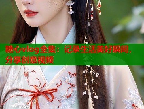 糖心vlog全集：记录生活美好瞬间，分享创意视频  第1张
