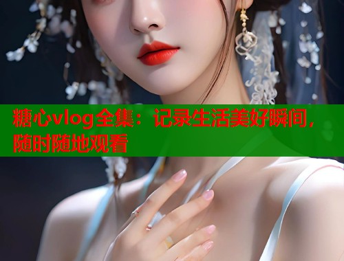 糖心vlog全集：记录生活美好瞬间，随时随地观看  第1张