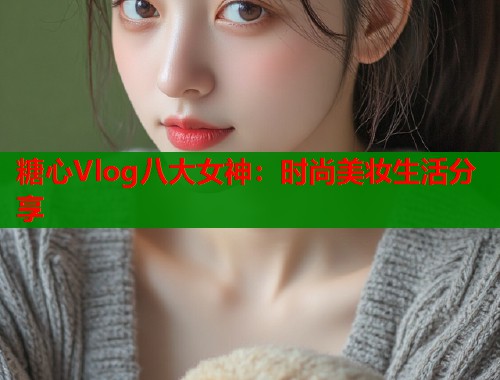 糖心Vlog八大女神：时尚美妆生活分享  第1张