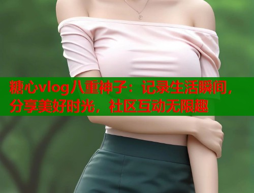 糖心vlog八重神子：记录生活瞬间，分享美好时光，社区互动无限趣  第1张