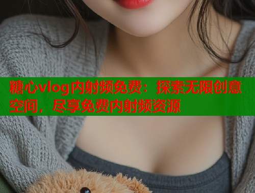 糖心vlog内射频免费：探索无限创意空间，尽享免费内射频资源  第1张