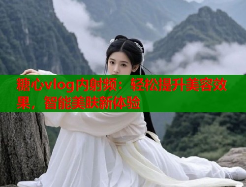 糖心vlog内射频：轻松提升美容效果，智能美肤新体验  第1张
