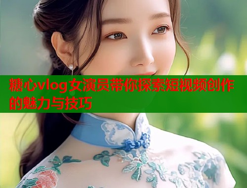 糖心vlog女演员带你探索短视频创作的魅力与技巧  第1张