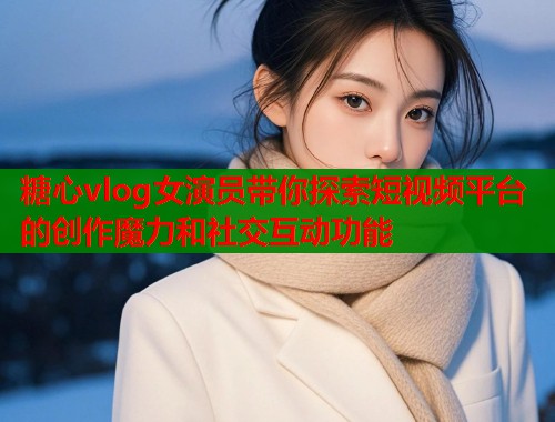 糖心vlog女演员带你探索短视频平台的创作魔力和社交互动功能  第1张