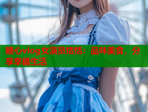 糖心vlog女演员恬恬：品味美食，分享幸福生活  第2张