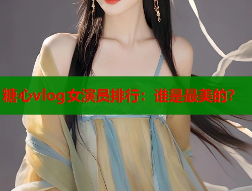 糖心vlog女演员排行：谁是最美的？  第1张