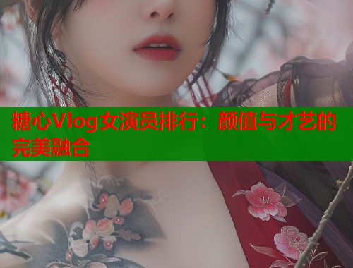 糖心Vlog女演员排行：颜值与才艺的完美融合  第1张