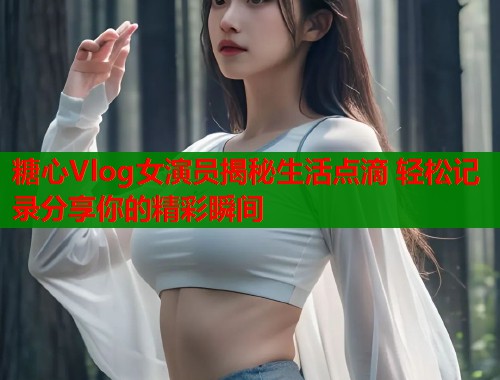 糖心Vlog女演员揭秘生活点滴 轻松记录分享你的精彩瞬间  第1张