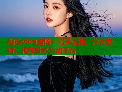 糖心vlog宫网：记录生活，分享美好，视频社区互动平台  第1张
