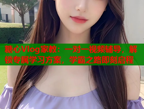 糖心Vlog家教：一对一视频辅导，解锁专属学习方案，学霸之路即刻启程  第1张
