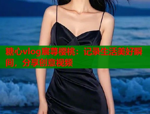 糖心vlog宸荨樱桃：记录生活美好瞬间，分享创意视频  第2张