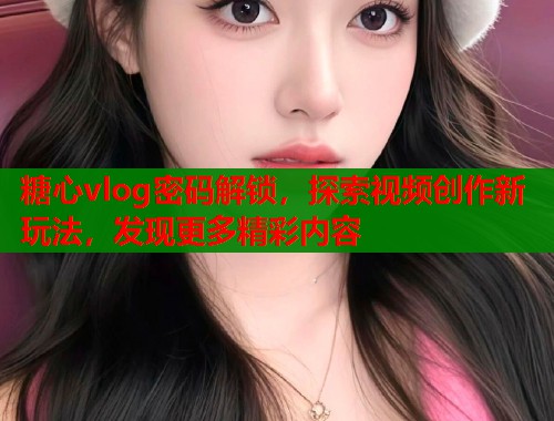 糖心vlog密码解锁，探索视频创作新玩法，发现更多精彩内容  第1张