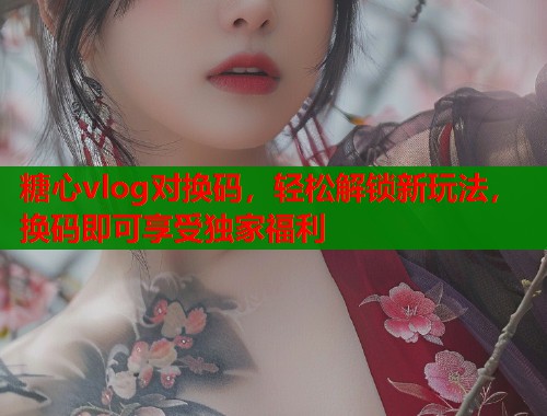 糖心vlog对换码，轻松解锁新玩法，换码即可享受独家福利  第1张