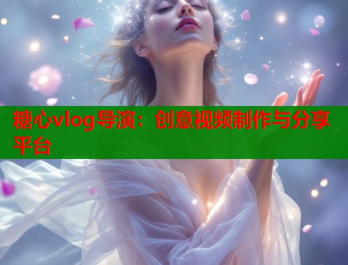 糖心vlog导演：创意视频制作与分享平台  第1张