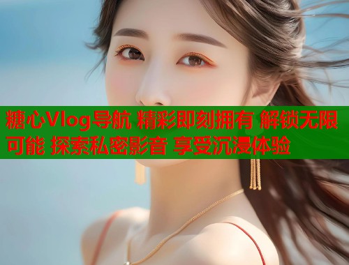 糖心Vlog导航 精彩即刻拥有 解锁无限可能 探索私密影音 享受沉浸体验  第1张