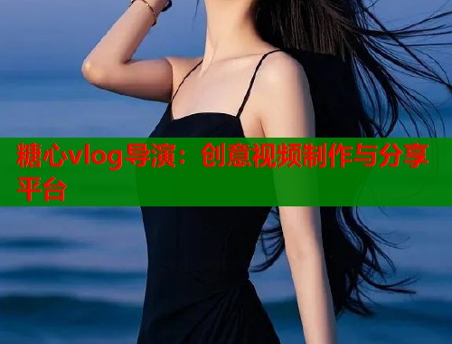 糖心vlog导演：创意视频制作与分享平台  第2张