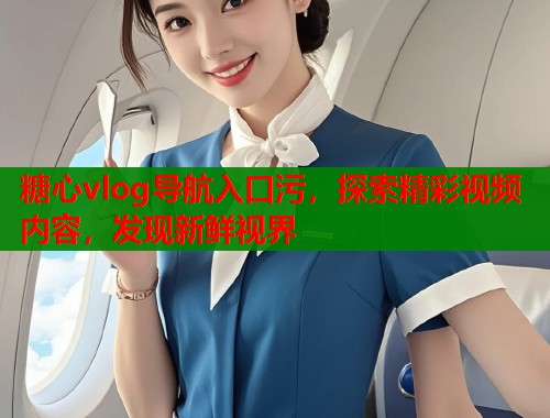 糖心vlog导航入口污，探索精彩视频内容，发现新鲜视界  第1张