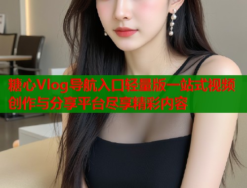 糖心Vlog导航入口轻量版一站式视频创作与分享平台尽享精彩内容  第1张