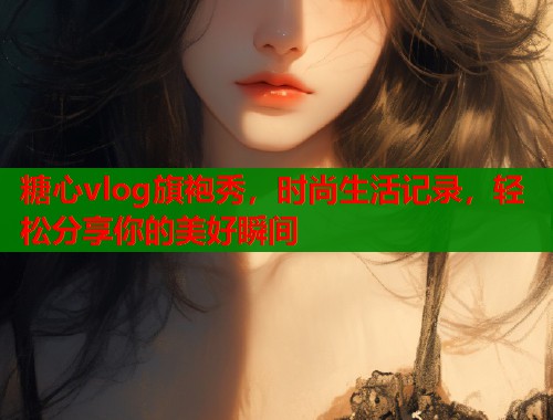 糖心vlog旗袍秀，时尚生活记录，轻松分享你的美好瞬间  第1张