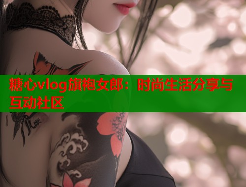 糖心vlog旗袍女郎：时尚生活分享与互动社区  第2张