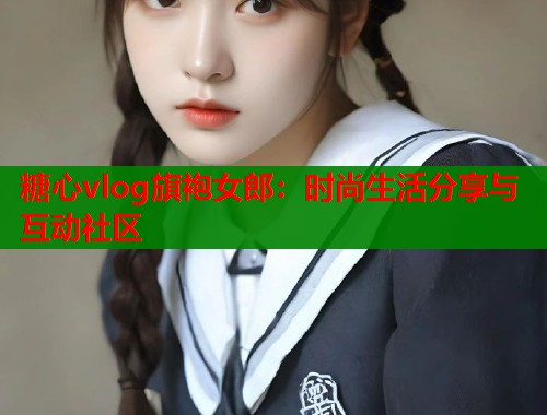 糖心vlog旗袍女郎：时尚生活分享与互动社区  第1张