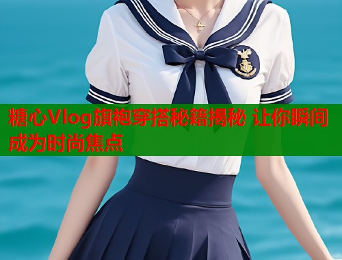 糖心Vlog旗袍穿搭秘籍揭秘 让你瞬间成为时尚焦点  第1张