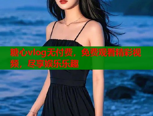 糖心vlog无付费，免费观看精彩视频，尽享娱乐乐趣  第2张