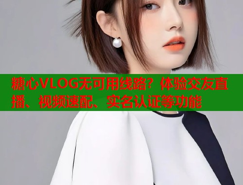 糖心VLOG无可用线路？体验交友直播、视频速配、实名认证等功能  第1张