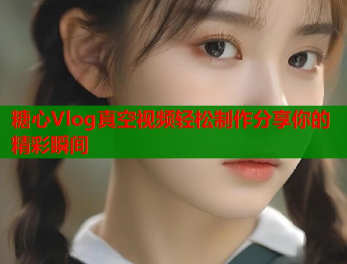 糖心Vlog真空视频轻松制作分享你的精彩瞬间  第1张