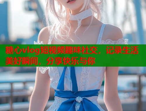 糖心vlog短视频趣味社交，记录生活美好瞬间，分享快乐与你  第2张