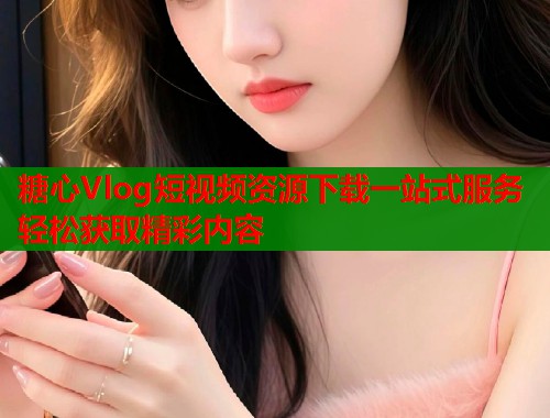 糖心Vlog短视频资源下载一站式服务轻松获取精彩内容  第1张