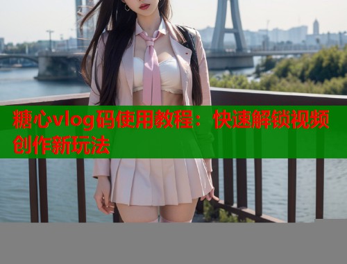糖心vlog码使用教程：快速解锁视频创作新玩法  第1张