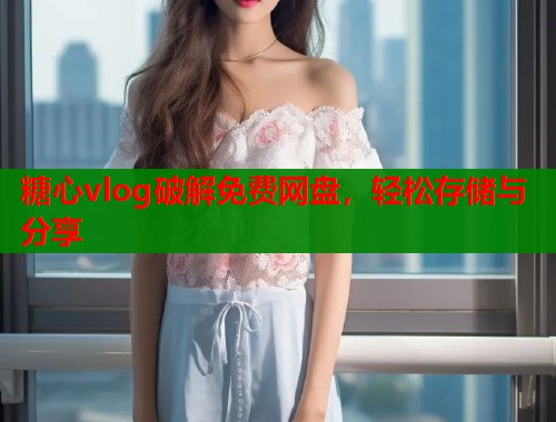 糖心vlog破解免费网盘，轻松存储与分享  第1张