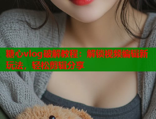 糖心vlog破解教程：解锁视频编辑新玩法，轻松剪辑分享  第1张