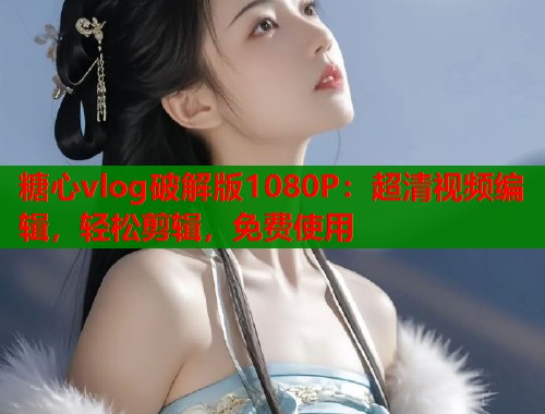 糖心vlog破解版1080P：超清视频编辑，轻松剪辑，免费使用  第1张