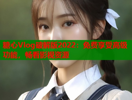 糖心Vlog破解版2022：免费享受高级功能，畅看影视资源  第2张