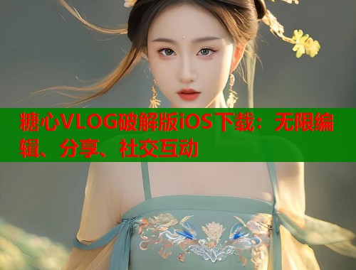 糖心VLOG破解版iOS下载：无限编辑、分享、社交互动  第1张