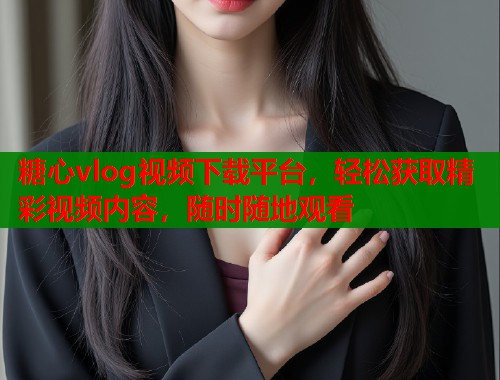糖心vlog视频下载平台，轻松获取精彩视频内容，随时随地观看  第1张