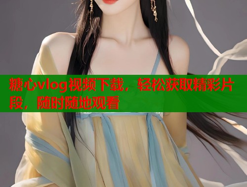 糖心vlog视频下载，轻松获取精彩片段，随时随地观看  第2张