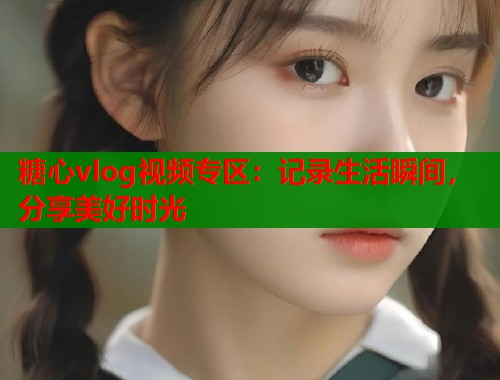 糖心vlog视频专区：记录生活瞬间，分享美好时光  第2张