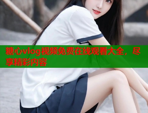 糖心vlog视频免费在线观看大全，尽享精彩内容  第1张