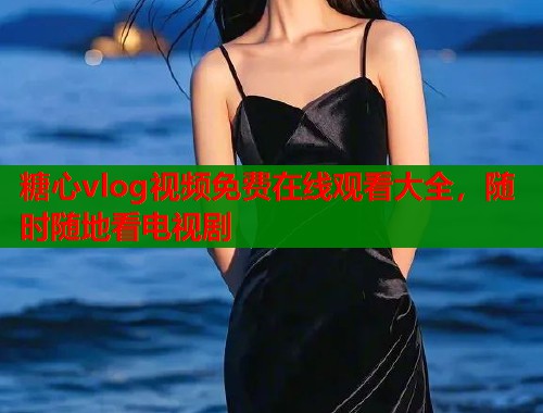 糖心vlog视频免费在线观看大全，随时随地看电视剧  第1张