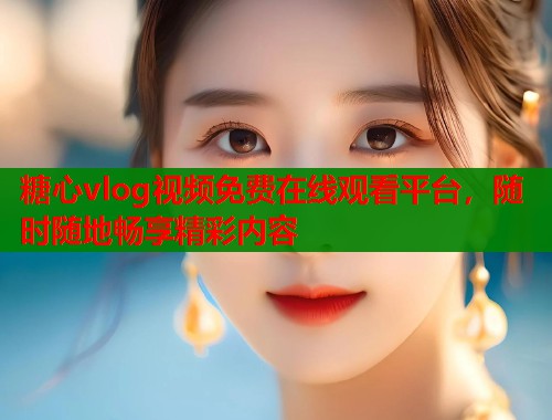 糖心vlog视频免费在线观看平台，随时随地畅享精彩内容  第1张