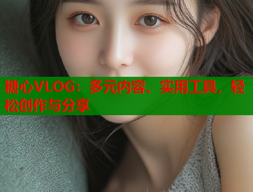 糖心VLOG：多元内容、实用工具，轻松创作与分享  第1张