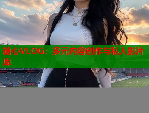 糖心VLOG：多元内容创作与私人影片库  第1张