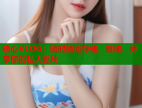 糖心VLOG：随时随地存储、管理、分享你的私人影片  第1张